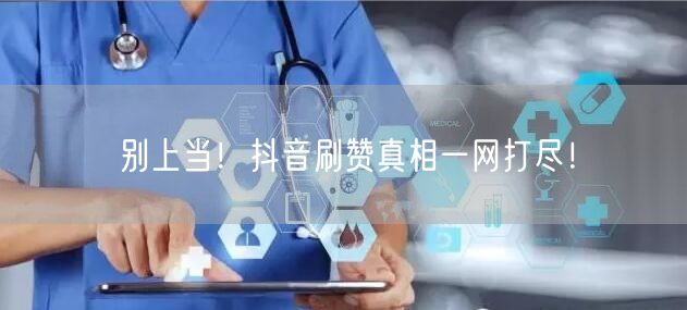 别上当！抖音刷赞真相一网打尽！
