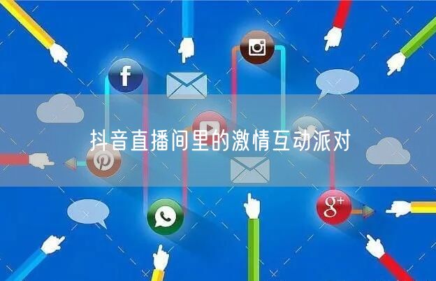 抖音直播间里的激情互动派对