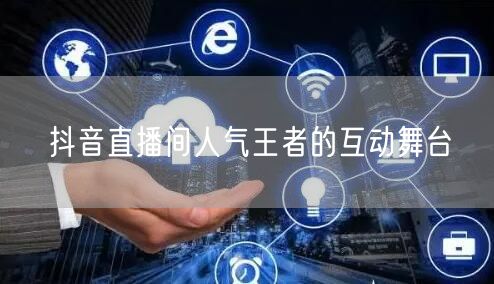 抖音直播间人气王者的互动舞台