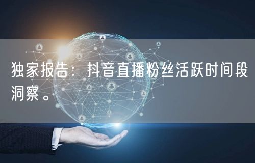 独家报告：抖音直播粉丝活跃时间段洞察。