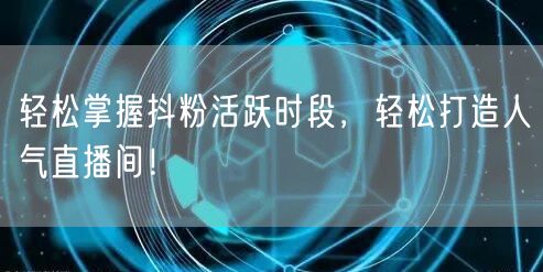 轻松掌握抖粉活跃时段，轻松打造人气直播间！