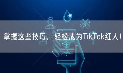 掌握这些技巧，轻松成为TikTok红人！