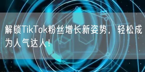 解锁TikTok粉丝增长新姿势，轻松成为人气达人！