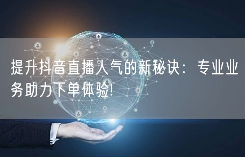 提升抖音直播人气的新秘诀：专业业务助力下单体验!