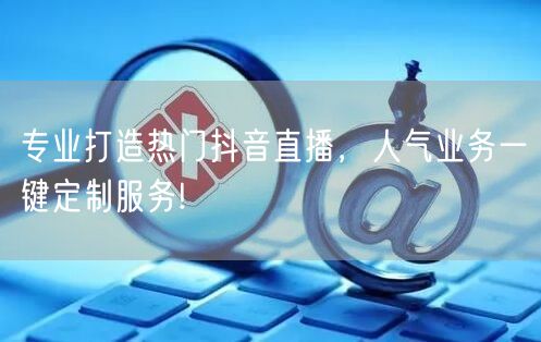 专业打造热门抖音直播，人气业务一键定制服务!