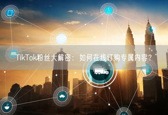 TikTok粉丝大解密：如何在线订购专属内容？