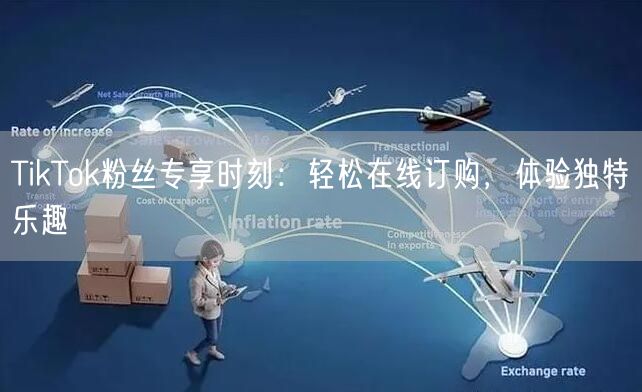TikTok粉丝专享时刻：轻松在线订购，体验独特乐趣
