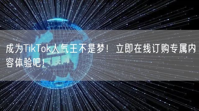 成为TikTok人气王不是梦！立即在线订购专属内容体验吧！