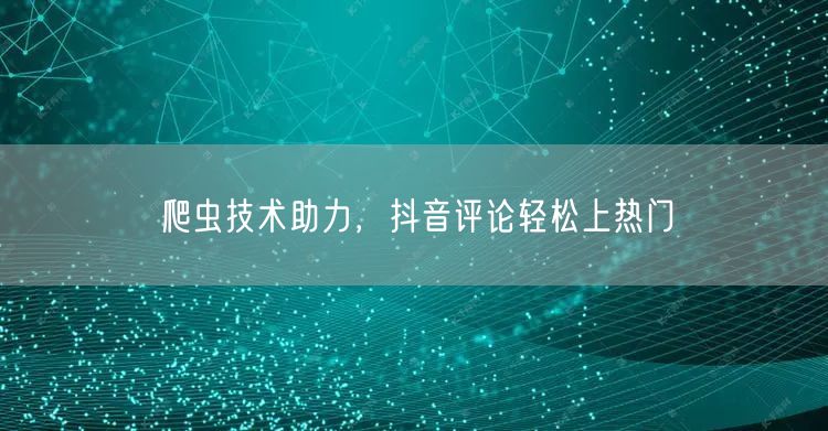 爬虫技术助力，抖音评论轻松上热门