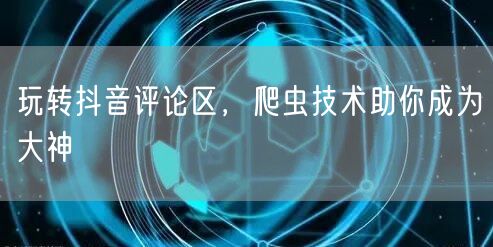 玩转抖音评论区，爬虫技术助你成为大神