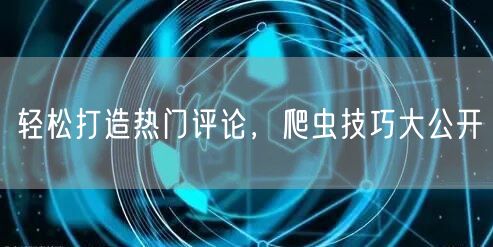轻松打造热门评论，爬虫技巧大公开