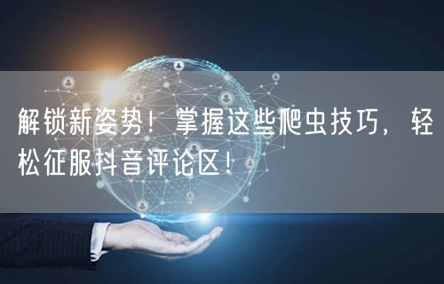 解锁新姿势！掌握这些爬虫技巧，轻松征服抖音评论区！