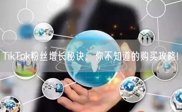 TikTok粉丝增长秘诀：你不知道的购买攻略!