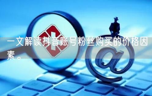 一文解读抖音账号粉丝购买的价格因素。