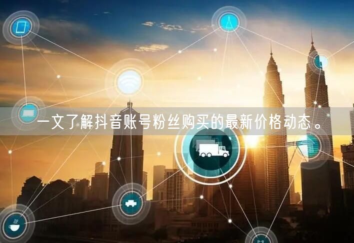 一文了解抖音账号粉丝购买的最新价格动态。