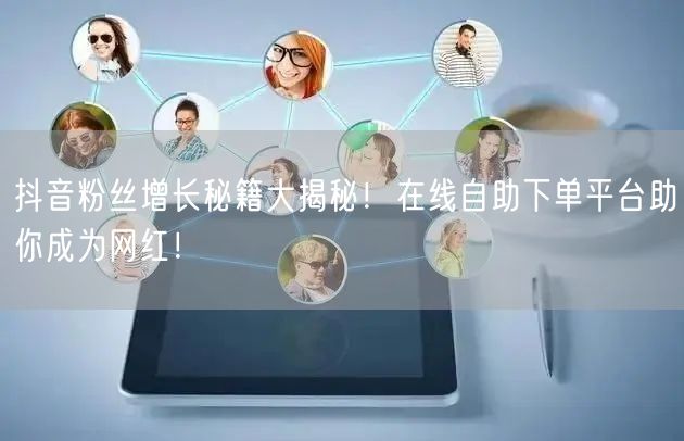 抖音粉丝增长秘籍大揭秘！在线自助下单平台助你成为网红！