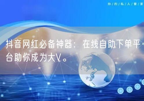 抖音网红必备神器：在线自助下单平台助你成为大V。