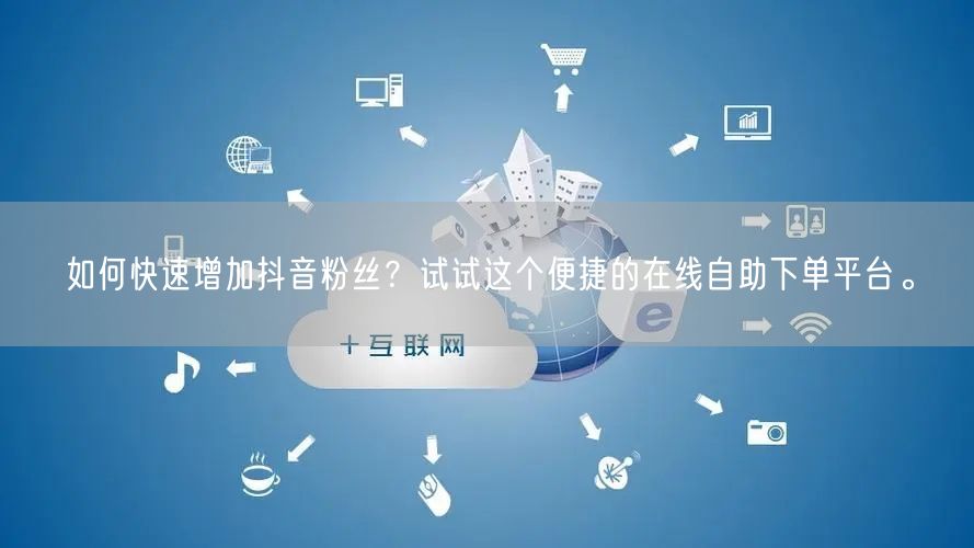 如何快速增加抖音粉丝？试试这个便捷的在线自助下单平台。