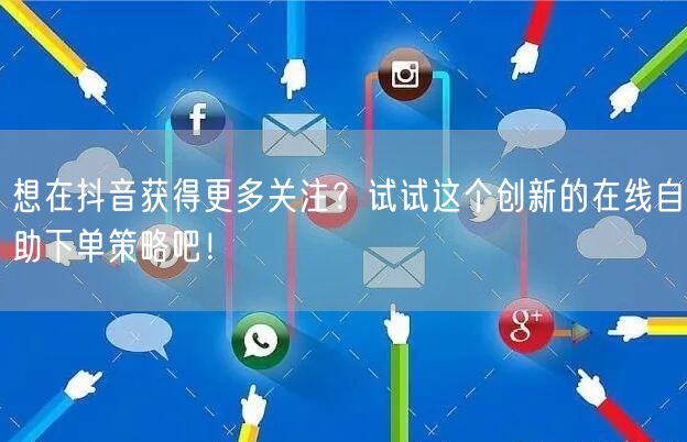 想在抖音获得更多关注？试试这个创新的在线自助下单策略吧！