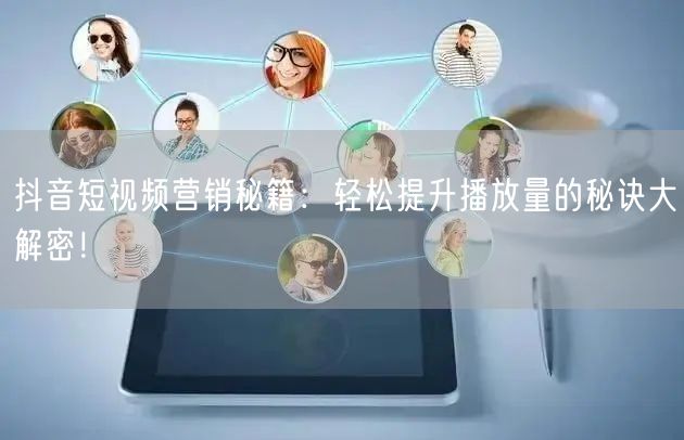 抖音短视频营销秘籍：轻松提升播放量的秘诀大解密！