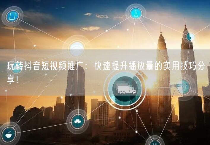 玩转抖音短视频推广：快速提升播放量的实用技巧分享！