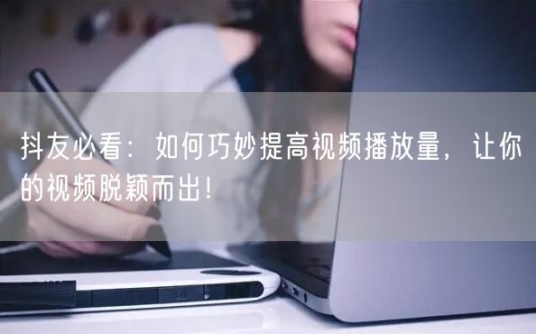 抖友必看：如何巧妙提高视频播放量，让你的视频脱颖而出！