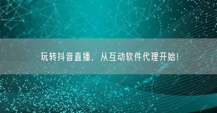 玩转抖音直播，从互动软件代理开始！