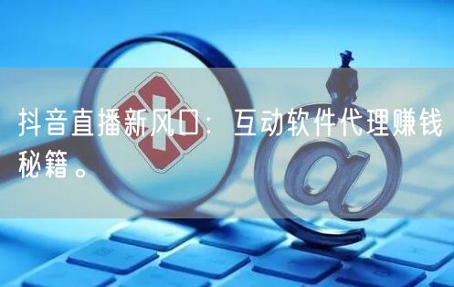 抖音直播新风口：互动软件代理赚钱秘籍。
