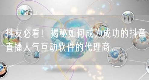 抖友必看！揭秘如何成为成功的抖音直播人气互动软件的代理商。