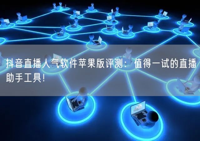 抖音直播人气软件苹果版评测：值得一试的直播助手工具！