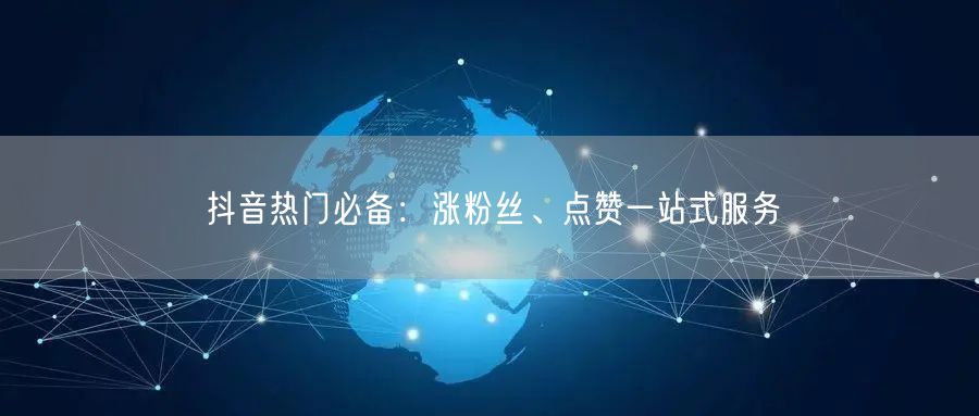 抖音热门必备：涨粉丝、点赞一站式服务