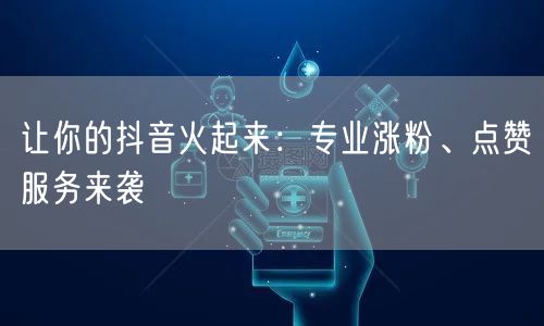 让你的抖音火起来：专业涨粉、点赞服务来袭