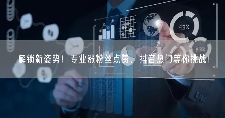 解锁新姿势！专业涨粉丝点赞，抖音热门等你挑战!