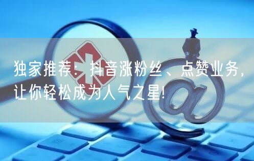 独家推荐：抖音涨粉丝、点赞业务，让你轻松成为人气之星!