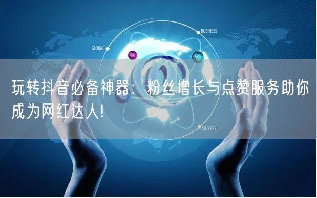 玩转抖音必备神器：粉丝增长与点赞服务助你成为网红达人!