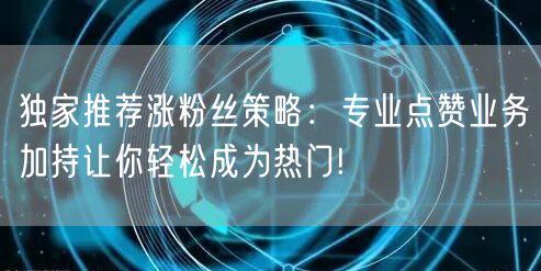 独家推荐涨粉丝策略：专业点赞业务加持让你轻松成为热门!