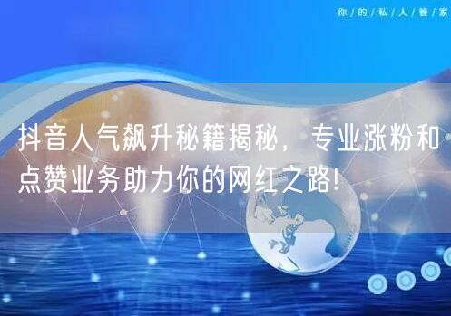 抖音人气飙升秘籍揭秘，专业涨粉和点赞业务助力你的网红之路!