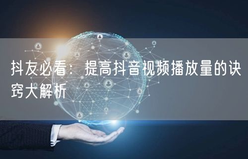 抖友必看：提高抖音视频播放量的诀窍大解析