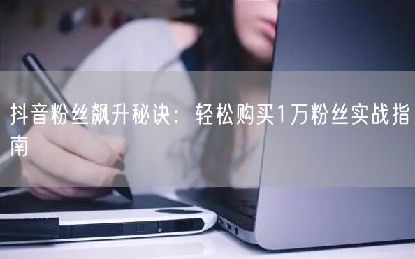 抖音粉丝飙升秘诀：轻松购买1万粉丝实战指南