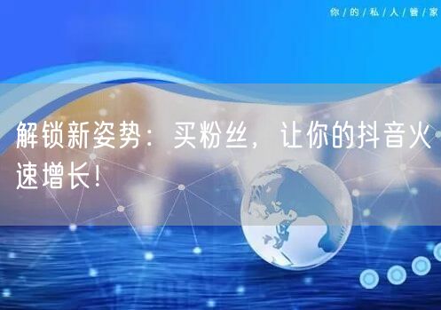 解锁新姿势：买粉丝，让你的抖音火速增长！
