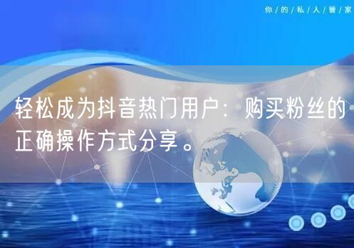 轻松成为抖音热门用户：购买粉丝的正确操作方式分享。