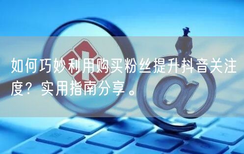 如何巧妙利用购买粉丝提升抖音关注度？实用指南分享。