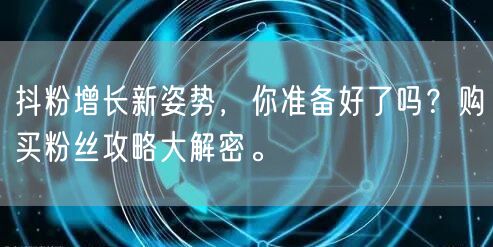 抖粉增长新姿势，你准备好了吗？购买粉丝攻略大解密。