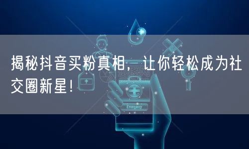 揭秘抖音买粉真相，让你轻松成为社交圈新星！