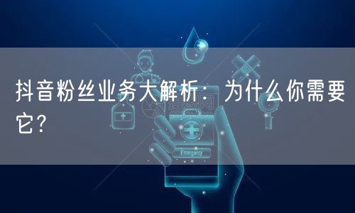 抖音粉丝业务大解析：为什么你需要它？