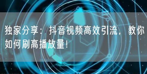 独家分享：抖音视频高效引流，教你如何刷高播放量！