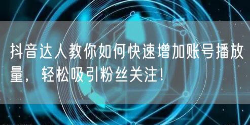 抖音达人教你如何快速增加账号播放量，轻松吸引粉丝关注！