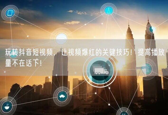 玩转抖音短视频，让视频爆红的关键技巧！提高播放量不在话下！