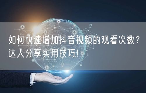 如何快速增加抖音视频的观看次数？达人分享实用技巧！