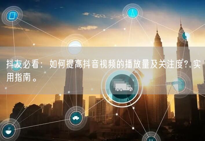 抖友必看：如何提高抖音视频的播放量及关注度？实用指南。